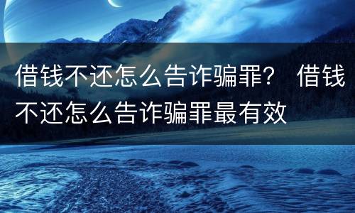 借钱不还怎么告诈骗罪？ 借钱不还怎么告诈骗罪最有效