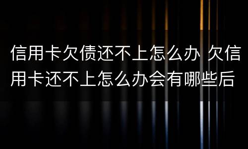 信用卡欠债还不上怎么办 欠信用卡还不上怎么办会有哪些后果