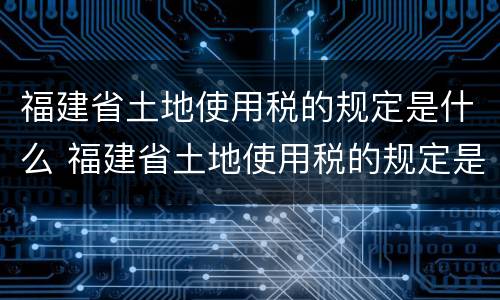 福建省土地使用税的规定是什么 福建省土地使用税的规定是什么时候实施