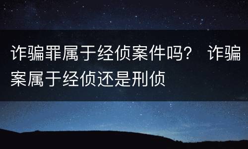 诈骗罪属于经侦案件吗？ 诈骗案属于经侦还是刑侦