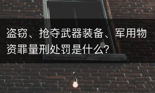 盗窃、抢夺武器装备、军用物资罪量刑处罚是什么？