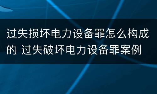 过失损坏电力设备罪怎么构成的 过失破坏电力设备罪案例