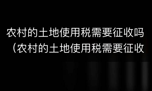 农村的土地使用税需要征收吗（农村的土地使用税需要征收吗现在）