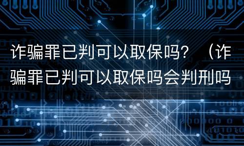 诈骗罪已判可以取保吗？（诈骗罪已判可以取保吗会判刑吗）