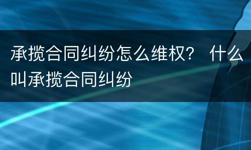 承揽合同纠纷怎么维权？ 什么叫承揽合同纠纷