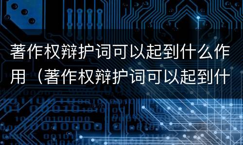 著作权辩护词可以起到什么作用（著作权辩护词可以起到什么作用和作用）