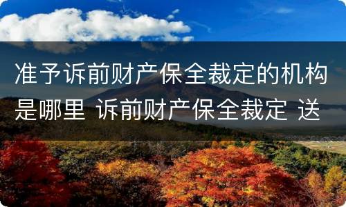 准予诉前财产保全裁定的机构是哪里 诉前财产保全裁定 送达