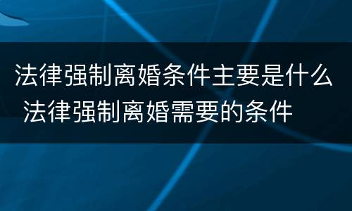 法律强制离婚条件主要是什么 法律强制离婚需要的条件