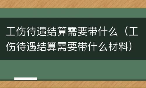 工伤待遇结算需要带什么（工伤待遇结算需要带什么材料）