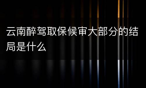 云南醉驾取保候审大部分的结局是什么