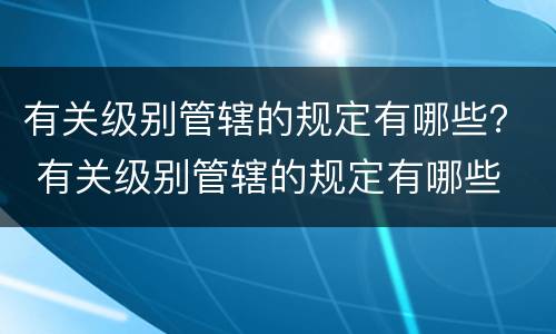 有关级别管辖的规定有哪些？ 有关级别管辖的规定有哪些