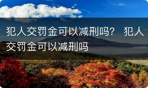 犯人交罚金可以减刑吗？ 犯人交罚金可以减刑吗