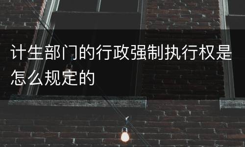计生部门的行政强制执行权是怎么规定的
