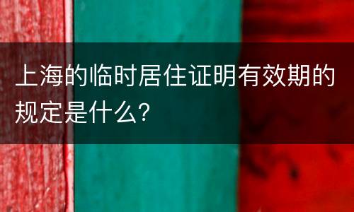 上海的临时居住证明有效期的规定是什么？