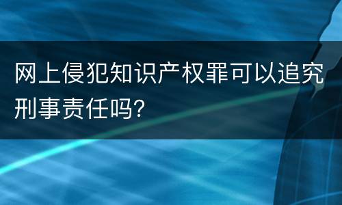 网上侵犯知识产权罪可以追究刑事责任吗？