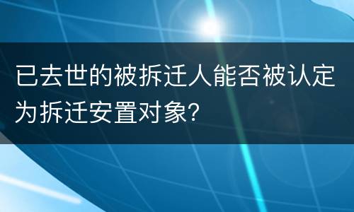 已去世的被拆迁人能否被认定为拆迁安置对象？