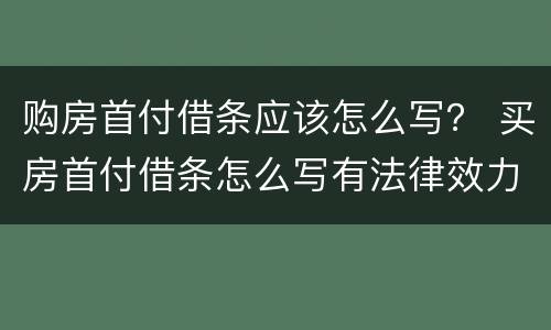 购房首付借条应该怎么写？ 买房首付借条怎么写有法律效力