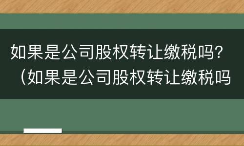 如果是公司股权转让缴税吗？（如果是公司股权转让缴税吗怎么办）