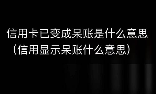 信用卡已变成呆账是什么意思（信用显示呆账什么意思）