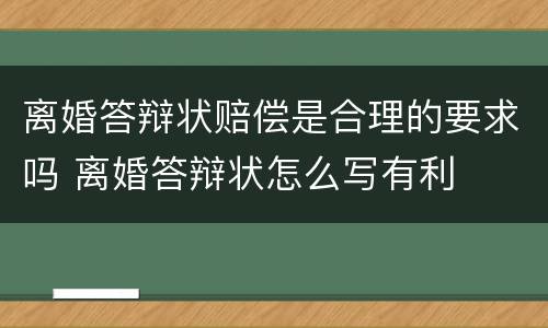 离婚答辩状赔偿是合理的要求吗 离婚答辩状怎么写有利