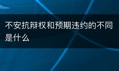 不安抗辩权和预期违约的不同是什么