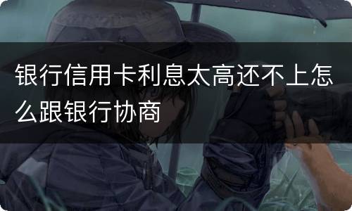 银行信用卡利息太高还不上怎么跟银行协商