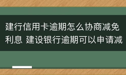 建行信用卡逾期怎么协商减免利息 建设银行逾期可以申请减免只还本金嘛