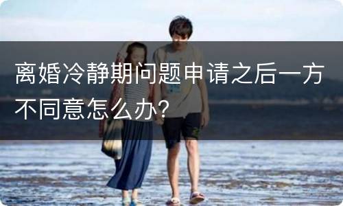 离婚冷静期问题申请之后一方不同意怎么办？