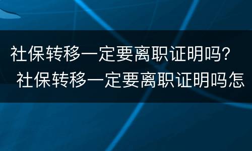 社保转移一定要离职证明吗？ 社保转移一定要离职证明吗怎么办
