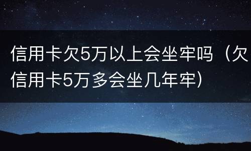 信用卡欠5万以上会坐牢吗（欠信用卡5万多会坐几年牢）