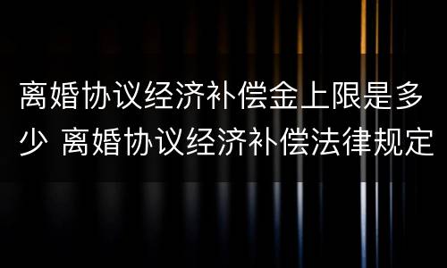 离婚协议经济补偿金上限是多少 离婚协议经济补偿法律规定
