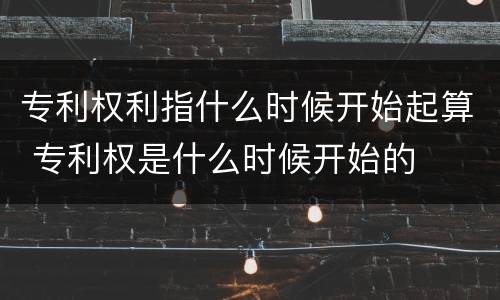专利权利指什么时候开始起算 专利权是什么时候开始的