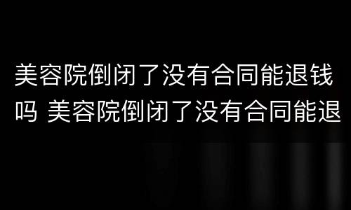 美容院倒闭了没有合同能退钱吗 美容院倒闭了没有合同能退钱吗怎么退