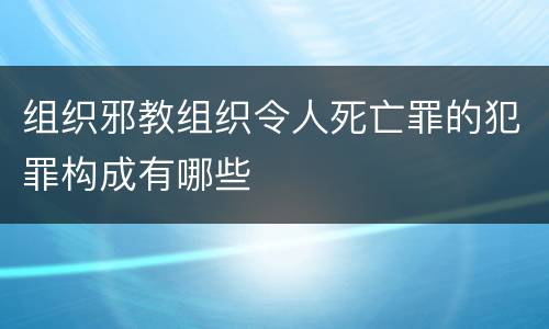 组织邪教组织令人死亡罪的犯罪构成有哪些