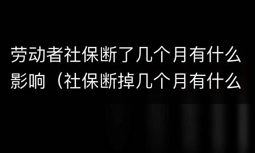 劳动者社保断了几个月有什么影响（社保断掉几个月有什么影响吗）