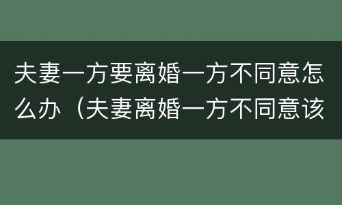 夫妻一方要离婚一方不同意怎么办（夫妻离婚一方不同意该怎么办）