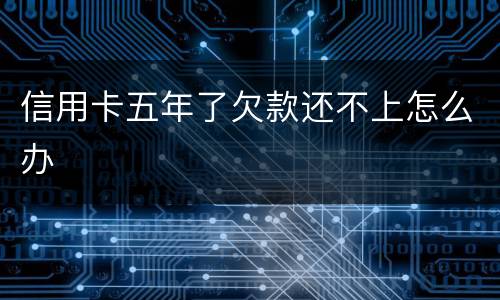 信用卡五年了欠款还不上怎么办