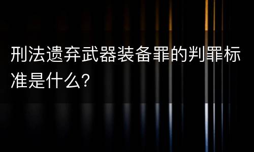 刑法遗弃武器装备罪的判罪标准是什么？