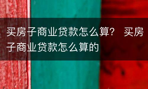 买房子商业贷款怎么算？ 买房子商业贷款怎么算的