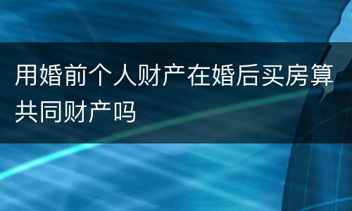 用婚前个人财产在婚后买房算共同财产吗