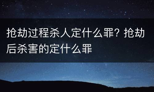抢劫过程杀人定什么罪? 抢劫后杀害的定什么罪