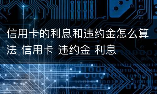 信用卡的利息和违约金怎么算法 信用卡 违约金 利息