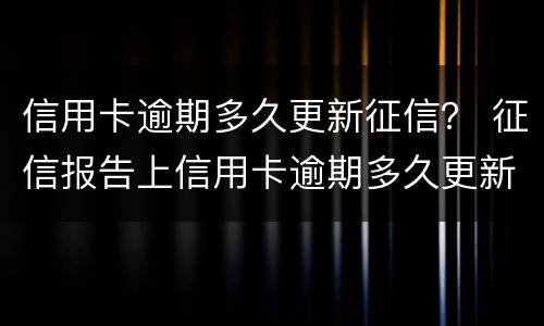 信用卡逾期多久更新征信？ 征信报告上信用卡逾期多久更新