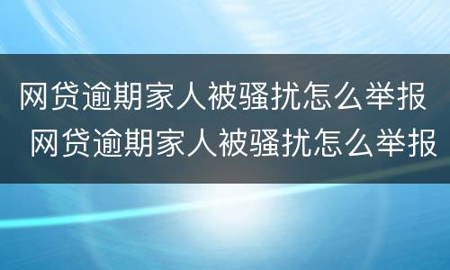 网贷逾期家人被骚扰怎么举报 网贷逾期家人被骚扰怎么举报他