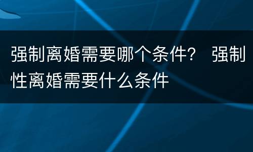 强制离婚需要哪个条件？ 强制性离婚需要什么条件