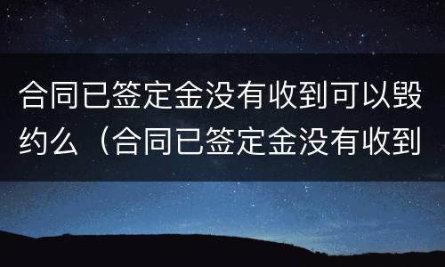 合同已签定金没有收到可以毁约么（合同已签定金没有收到可以毁约么）
