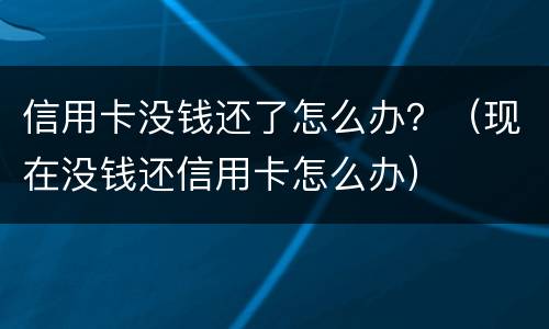 信用卡没钱还了怎么办？（现在没钱还信用卡怎么办）