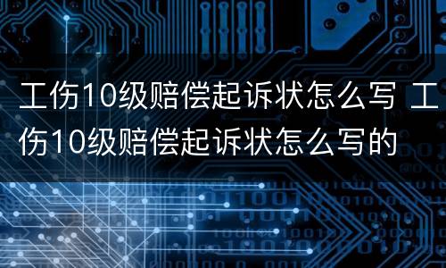 工伤10级赔偿起诉状怎么写 工伤10级赔偿起诉状怎么写的