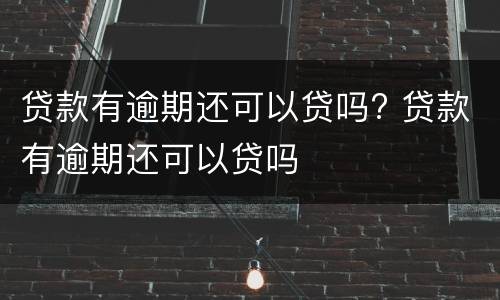 贷款有逾期还可以贷吗? 贷款有逾期还可以贷吗