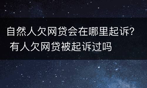 自然人欠网贷会在哪里起诉？ 有人欠网贷被起诉过吗